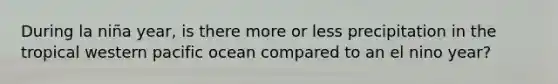 During la niña year, is there more or less precipitation in the tropical western pacific ocean compared to an el nino year?