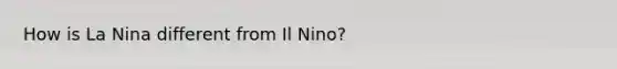 How is La Nina different from Il Nino?