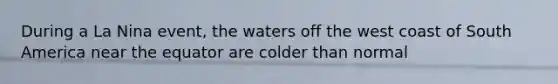 During a La Nina event, the waters off the west coast of South America near the equator are colder than normal