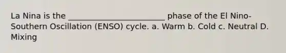 La Nina is the ________________________ phase of the El Nino-Southern Oscillation (ENSO) cycle. a. Warm b. Cold c. Neutral D. Mixing
