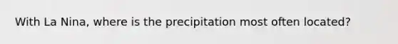 With La Nina, where is the precipitation most often located?