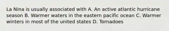 La Nina is usually associated with A. An active atlantic hurricane season B. Warmer waters in the eastern pacific ocean C. Warmer winters in most of the united states D. Tornadoes