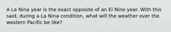 A La Nina year is the exact opposite of an El Nino year. With this said, during a La Nina condition, what will the weather over the western Pacific be like?