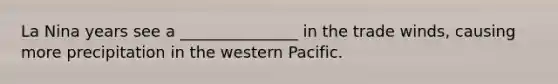 La Nina years see a _______________ in the trade winds, causing more precipitation in the western Pacific.