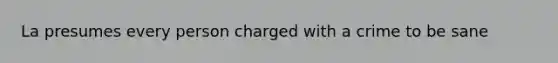 La presumes every person charged with a crime to be sane