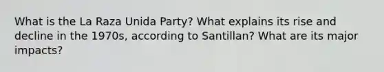 What is the La Raza Unida Party? What explains its rise and decline in the 1970s, according to Santillan? What are its major impacts?