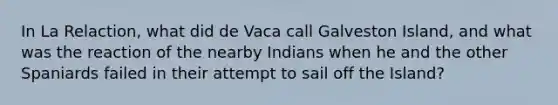 In La Relaction, what did de Vaca call Galveston Island, and what was the reaction of the nearby Indians when he and the other Spaniards failed in their attempt to sail off the Island?