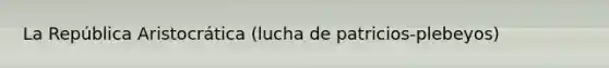 La República Aristocrática (lucha de patricios-plebeyos)