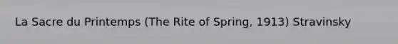 La Sacre du Printemps (The Rite of Spring, 1913) Stravinsky