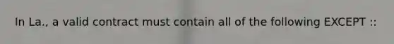 In La., a valid contract must contain all of the following EXCEPT ::