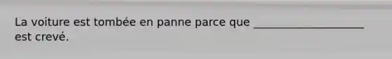 La voiture est tombée en panne parce que ____________________ est crevé.