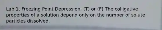 Lab 1. Freezing Point Depression: (T) or (F) The colligative properties of a solution depend only on the number of solute particles dissolved.