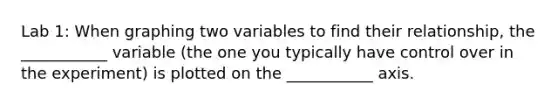 Lab 1: When graphing two variables to find their relationship, the ___________ variable (the one you typically have control over in the experiment) is plotted on the ___________ axis.