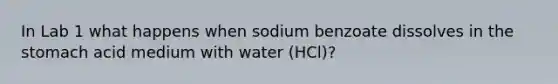 In Lab 1 what happens when sodium benzoate dissolves in the stomach acid medium with water (HCl)?