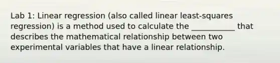 Lab 1: Linear regression (also called linear least-squares regression) is a method used to calculate the ___________ that describes the mathematical relationship between two experimental variables that have a linear relationship.