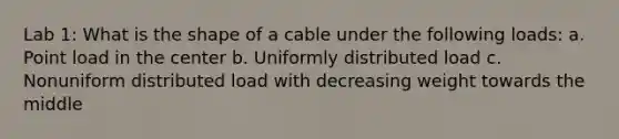 Lab 1: What is the shape of a cable under the following loads: a. Point load in the center b. Uniformly distributed load c. Nonuniform distributed load with decreasing weight towards the middle