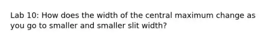 Lab 10: How does the width of the central maximum change as you go to smaller and smaller slit width?