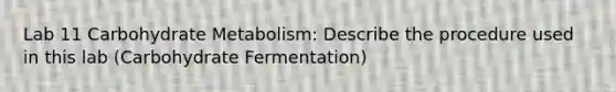 Lab 11 Carbohydrate Metabolism: Describe the procedure used in this lab (Carbohydrate Fermentation)
