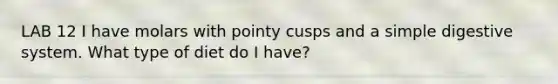 LAB 12 I have molars with pointy cusps and a simple digestive system. What type of diet do I have?