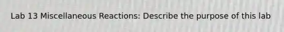 Lab 13 Miscellaneous Reactions: Describe the purpose of this lab