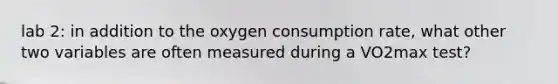 lab 2: in addition to the oxygen consumption rate, what other two variables are often measured during a VO2max test?