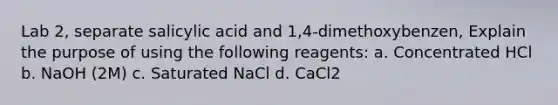 Lab 2, separate salicylic acid and 1,4-dimethoxybenzen, Explain the purpose of using the following reagents: a. Concentrated HCl b. NaOH (2M) c. Saturated NaCl d. CaCl2