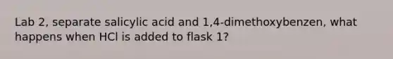 Lab 2, separate salicylic acid and 1,4-dimethoxybenzen, what happens when HCl is added to flask 1?