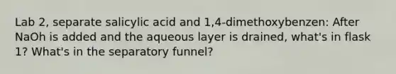 Lab 2, separate salicylic acid and 1,4-dimethoxybenzen: After NaOh is added and the aqueous layer is drained, what's in flask 1? What's in the separatory funnel?