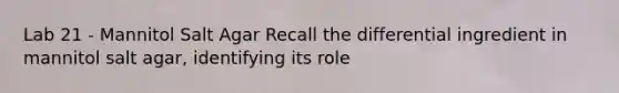 Lab 21 - Mannitol Salt Agar Recall the differential ingredient in mannitol salt agar, identifying its role