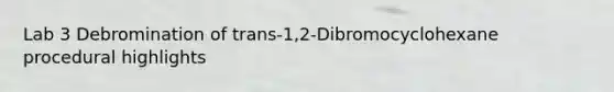 Lab 3 Debromination of trans-1,2-Dibromocyclohexane procedural highlights