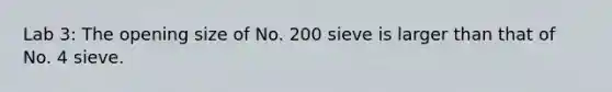 Lab 3: The opening size of No. 200 sieve is larger than that of No. 4 sieve.