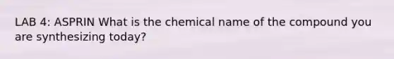 LAB 4: ASPRIN What is the chemical name of the compound you are synthesizing today?