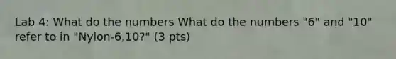 Lab 4: What do the numbers What do the numbers "6" and "10" refer to in "Nylon-6,10?" (3 pts)