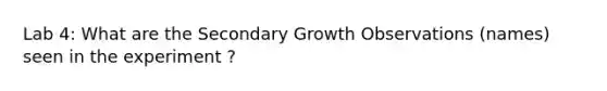 Lab 4: What are the Secondary Growth Observations (names) seen in the experiment ?