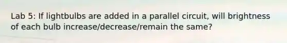 Lab 5: If lightbulbs are added in a parallel circuit, will brightness of each bulb increase/decrease/remain the same?