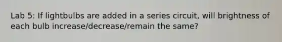 Lab 5: If lightbulbs are added in a series circuit, will brightness of each bulb increase/decrease/remain the same?