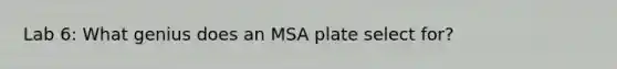 Lab 6: What genius does an MSA plate select for?