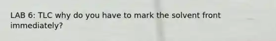 LAB 6: TLC why do you have to mark the solvent front immediately?