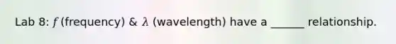 Lab 8: 𝑓 (frequency) & 𝜆 (wavelength) have a ______ relationship.