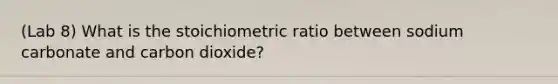 (Lab 8) What is the stoichiometric ratio between sodium carbonate and carbon dioxide?