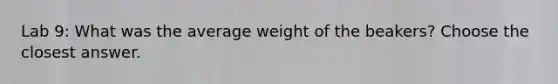 Lab 9: What was the average weight of the beakers? Choose the closest answer.