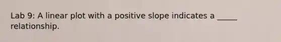 Lab 9: A linear plot with a positive slope indicates a _____ relationship.