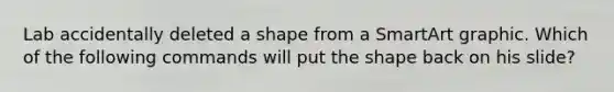 Lab accidentally deleted a shape from a SmartArt graphic. Which of the following commands will put the shape back on his slide?