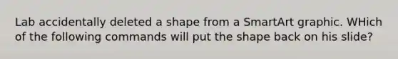 Lab accidentally deleted a shape from a SmartArt graphic. WHich of the following commands will put the shape back on his slide?