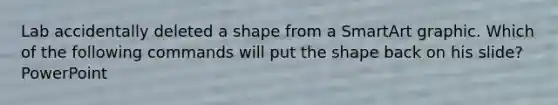 Lab accidentally deleted a shape from a SmartArt graphic. Which of the following commands will put the shape back on his slide? PowerPoint