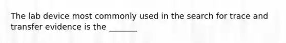 The lab device most commonly used in the search for trace and transfer evidence is the _______