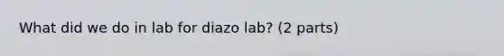 What did we do in lab for diazo lab? (2 parts)