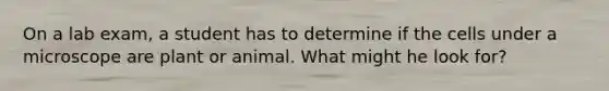 On a lab exam, a student has to determine if the cells under a microscope are plant or animal. What might he look for?