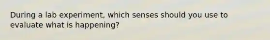 During a lab experiment, which senses should you use to evaluate what is happening?