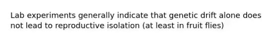 Lab experiments generally indicate that genetic drift alone does not lead to reproductive isolation (at least in fruit flies)